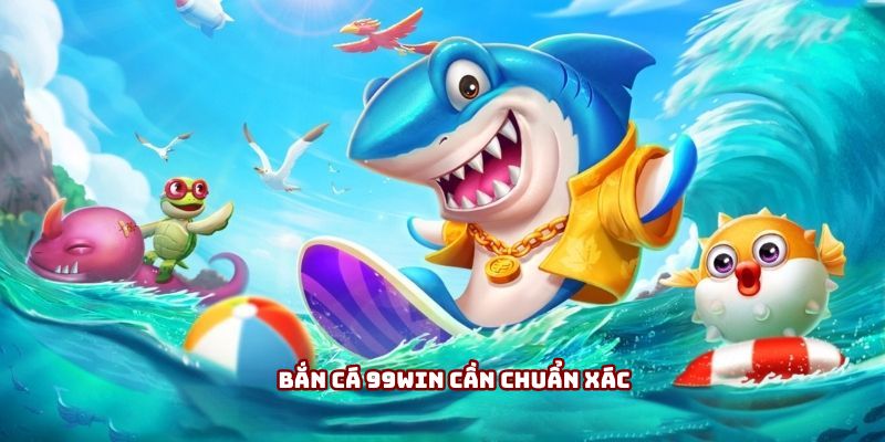Bắn cá 99win cần chuẩn xác